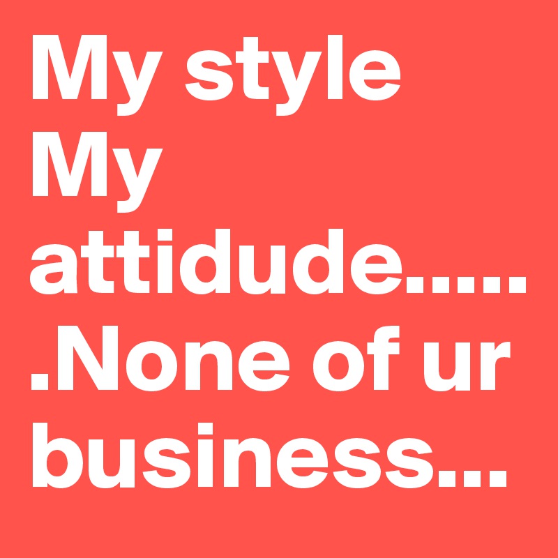 My style My attidude......None of ur business... 