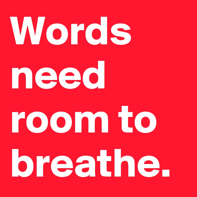 Words need room to breathe.