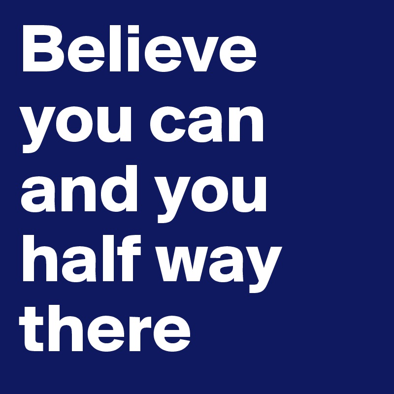 Believe you can and you half way there 