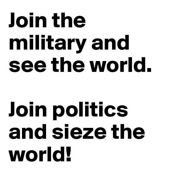 Join the military and see the world.

Join politics and sieze the world!