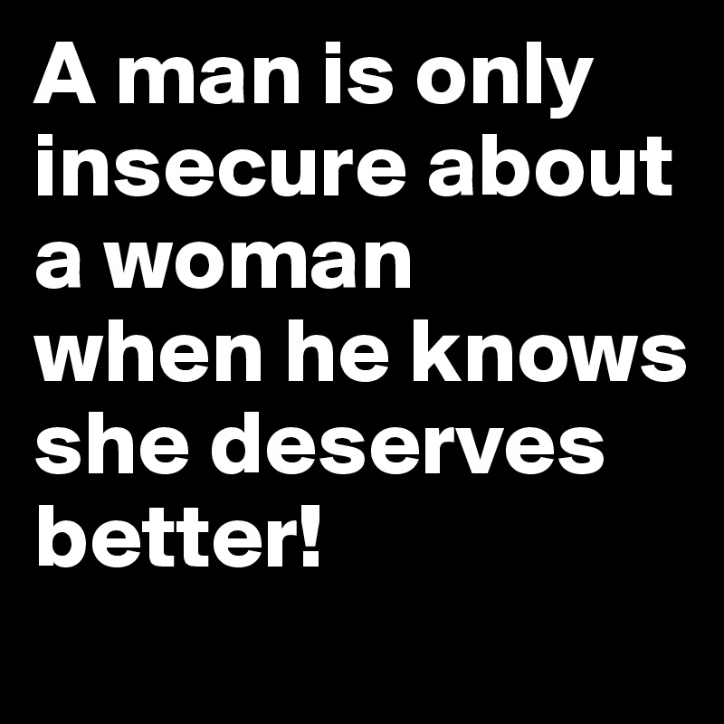 A man is only insecure about a woman 
when he knows she deserves better!