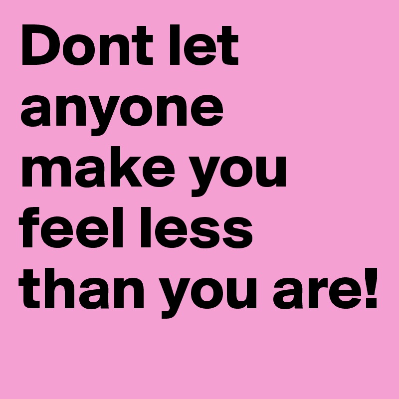 Dont let anyone make you feel less than you are!