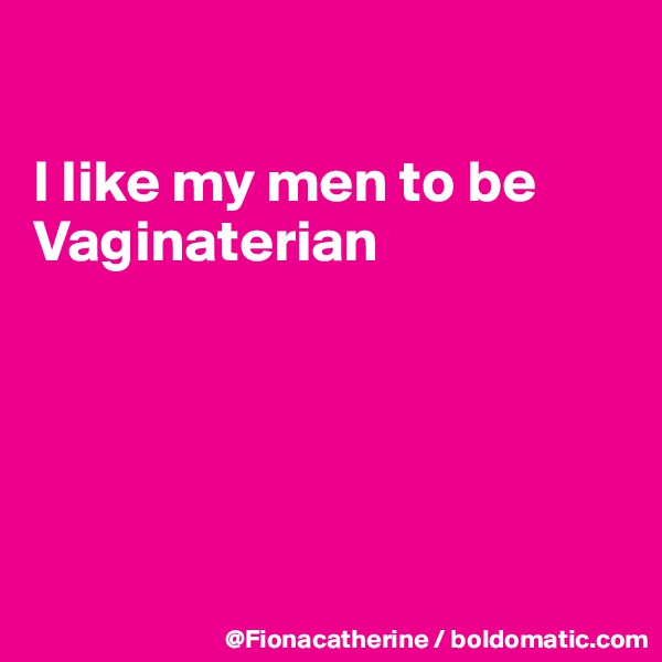 

I like my men to be
Vaginaterian





