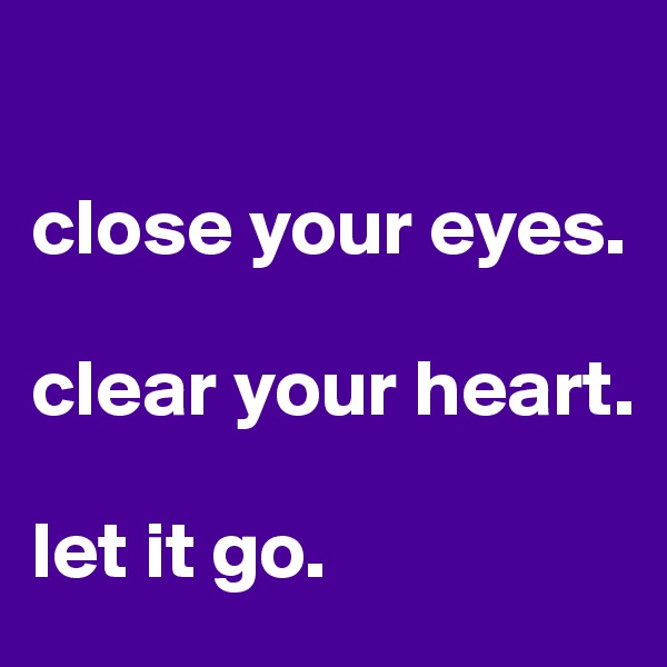 

close your eyes. 

clear your heart. 

let it go.  