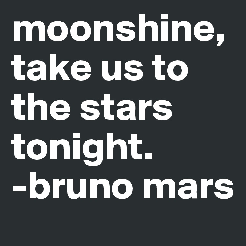 moonshine,
take us to the stars tonight.
-bruno mars