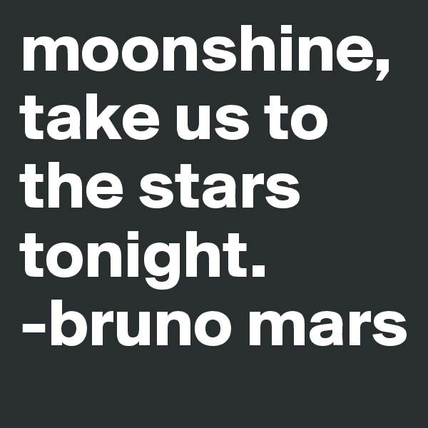 moonshine,
take us to the stars tonight.
-bruno mars