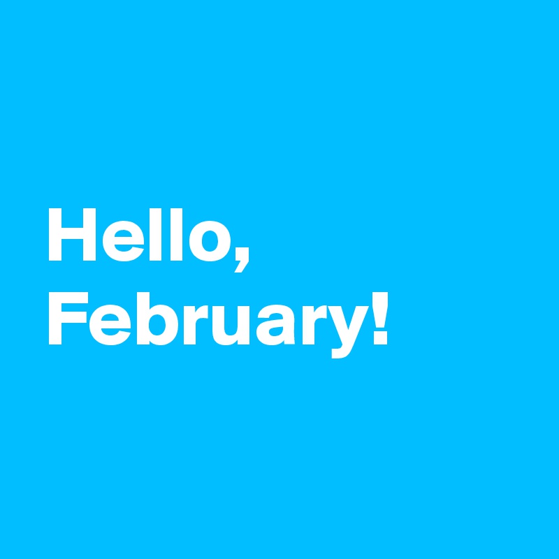 

 Hello,
 February!

