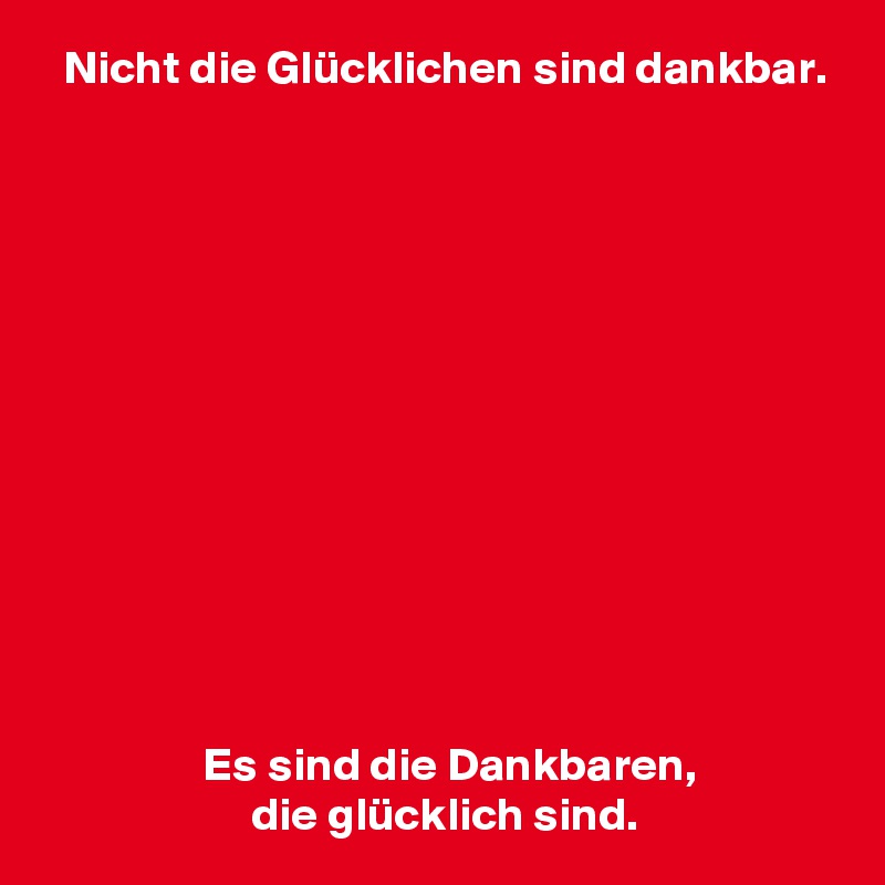 Nicht die Glücklichen sind dankbar. Es sind die Dankbaren, die