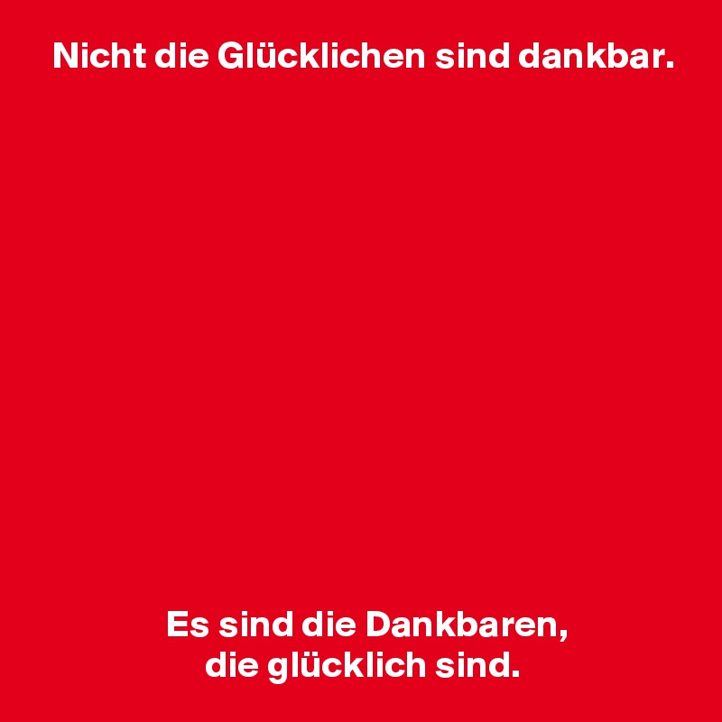   Nicht die Glücklichen sind dankbar.













                 Es sind die Dankbaren,
                      die glücklich sind.