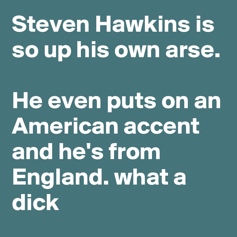 Steven Hawkins is so up his own arse.

He even puts on an American accent and he's from England. what a dick