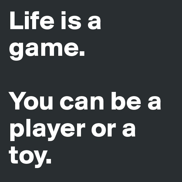 Life is a game. 

You can be a   player or a toy.