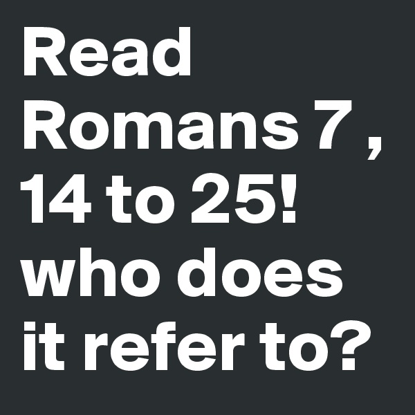 Read Romans 7 , 14 to 25!
who does it refer to?