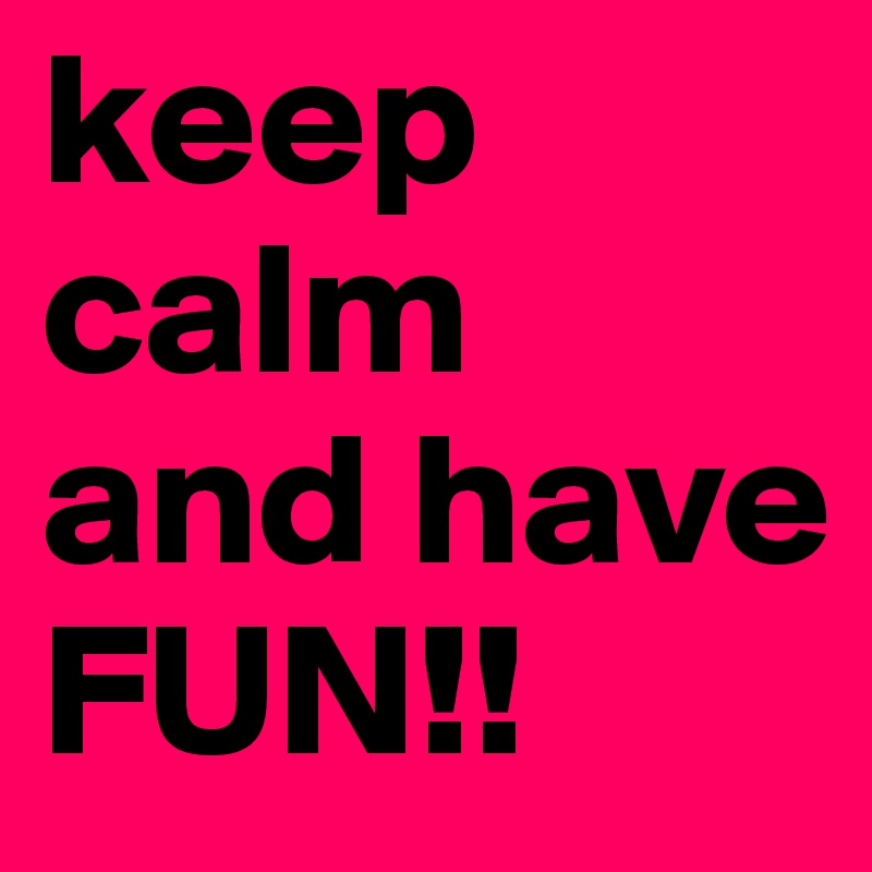 keep calm and have FUN!!