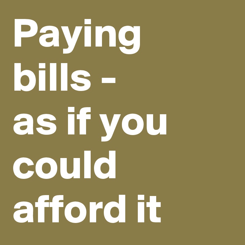 Paying bills -
as if you could afford it