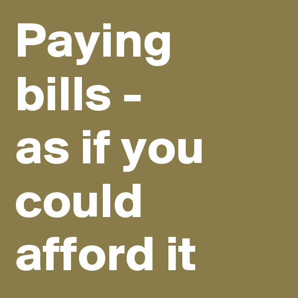 Paying bills -
as if you could afford it