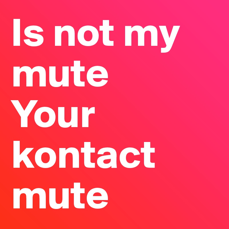 Is not my mute
Your kontact mute