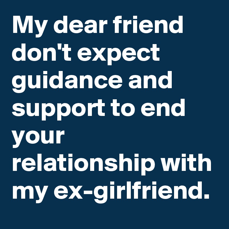 My dear friend don't expect guidance and support to end your relationship with my ex-girlfriend.