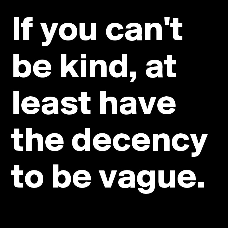 If you can't be kind, at least have the decency to be vague.