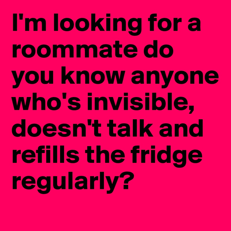 I m looking for a roommate do you know anyone who s invisible doesn t