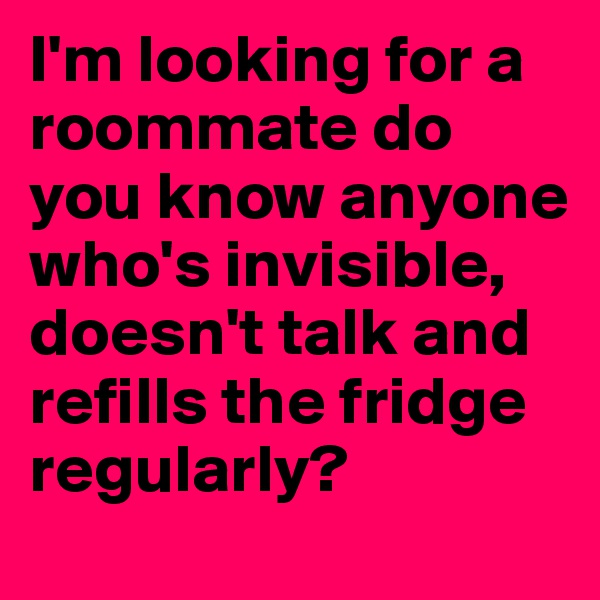 I'm looking for a roommate do you know anyone who's invisible, doesn't talk and refills the fridge regularly?
