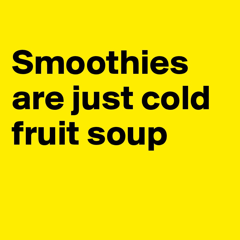 
Smoothies are just cold fruit soup

