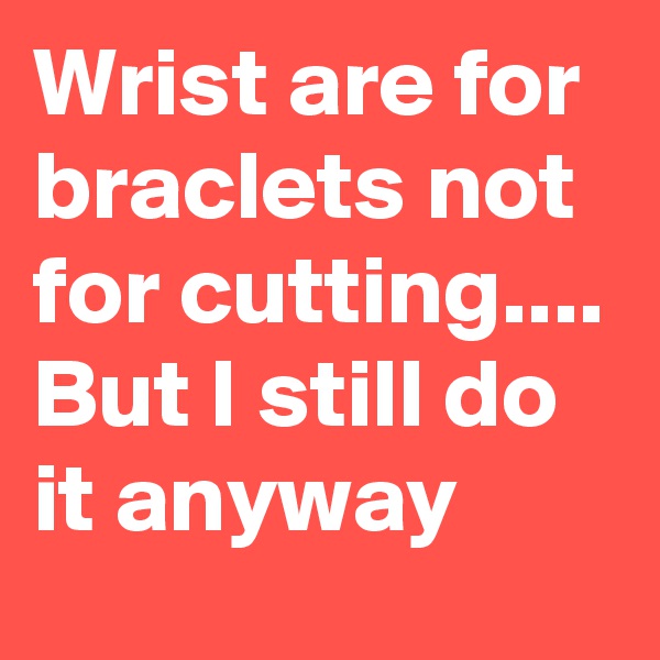 Wrist are for braclets not for cutting.... But I still do it anyway