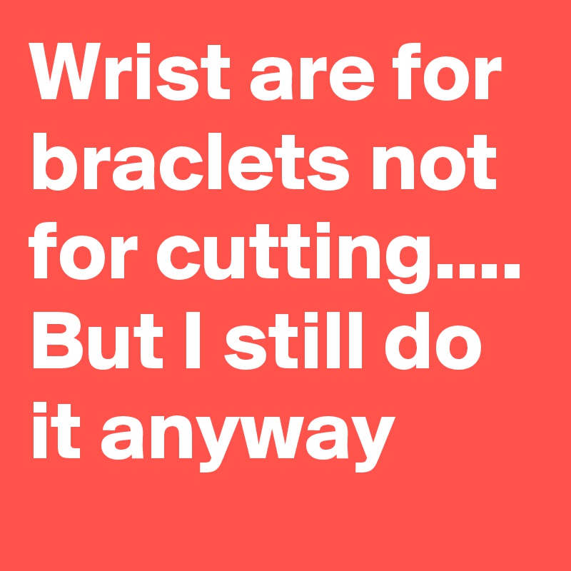 Wrist are for braclets not for cutting.... But I still do it anyway