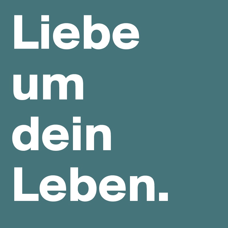Liebe um    dein Leben.