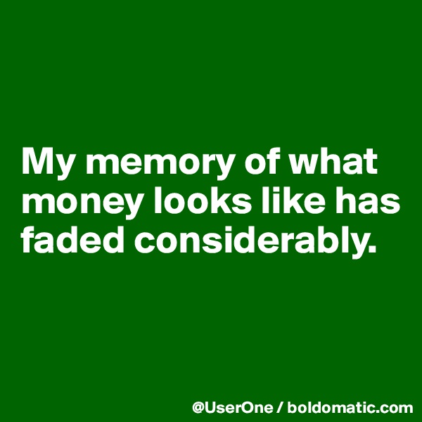 


My memory of what money looks like has faded considerably.


