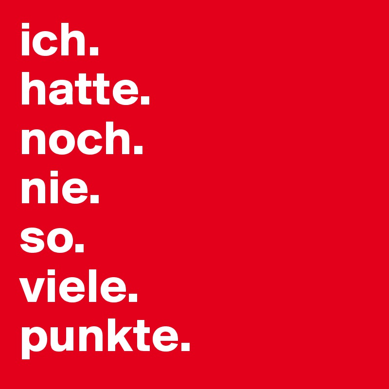 ich. 
hatte. 
noch. 
nie. 
so. 
viele. 
punkte.