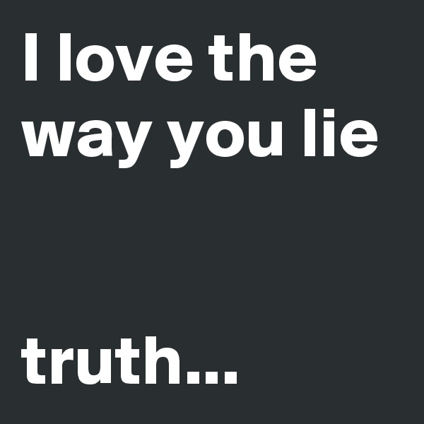 I love the way you lie


truth...