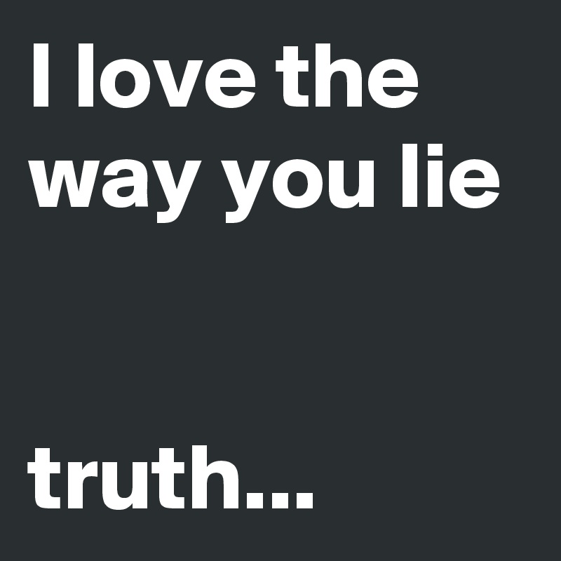 I love the way you lie


truth...