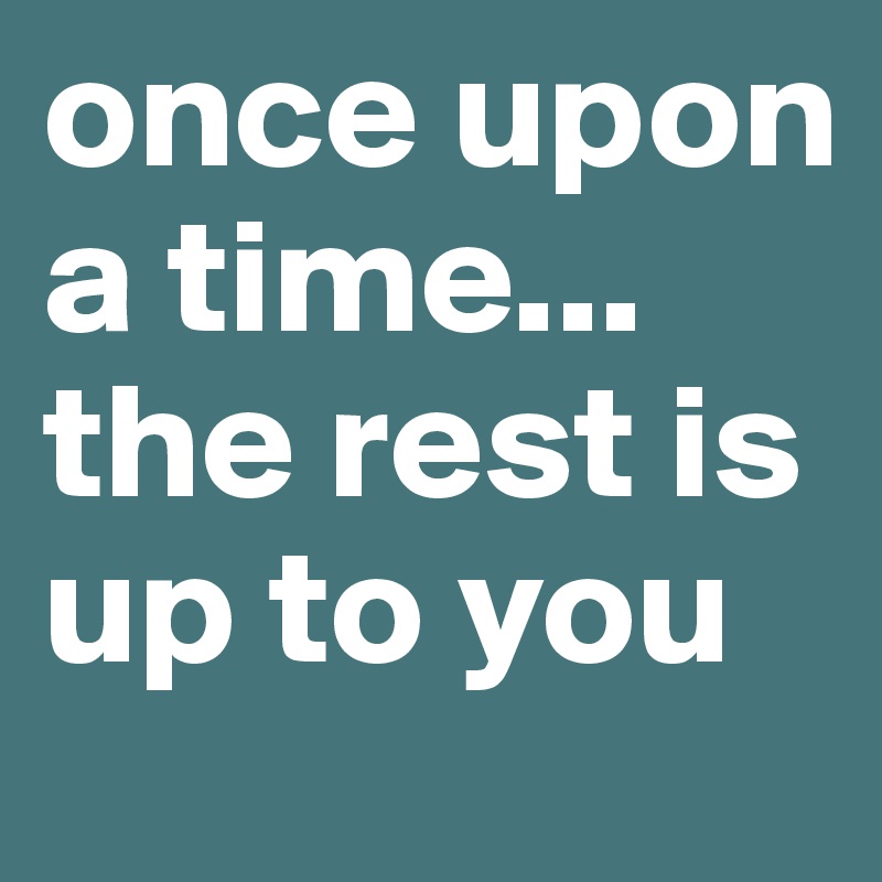 once upon a time...
the rest is up to you