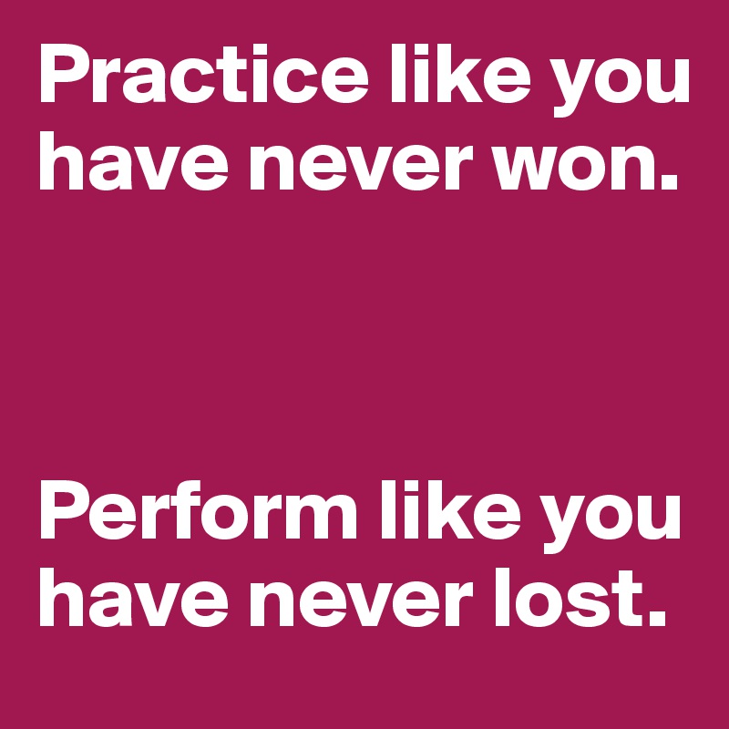 Practice like you have never won. 



Perform like you have never lost.