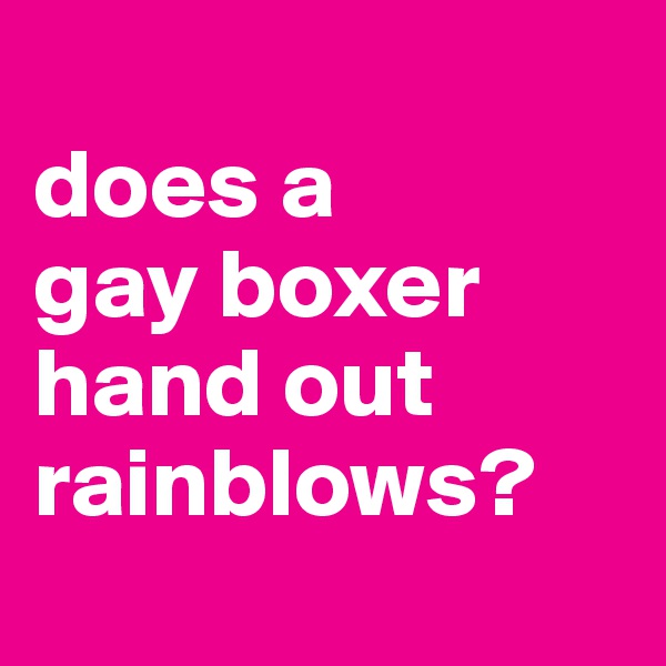 
does a 
gay boxer hand out rainblows?
