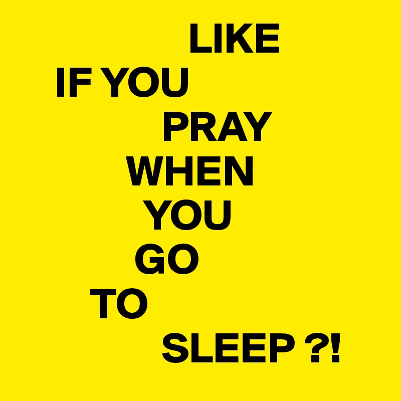                    LIKE                                        
    IF YOU
                PRAY
            WHEN
              YOU 
             GO
        TO
                SLEEP ?!