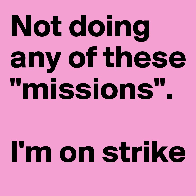 Not doing any of these "missions".

I'm on strike 