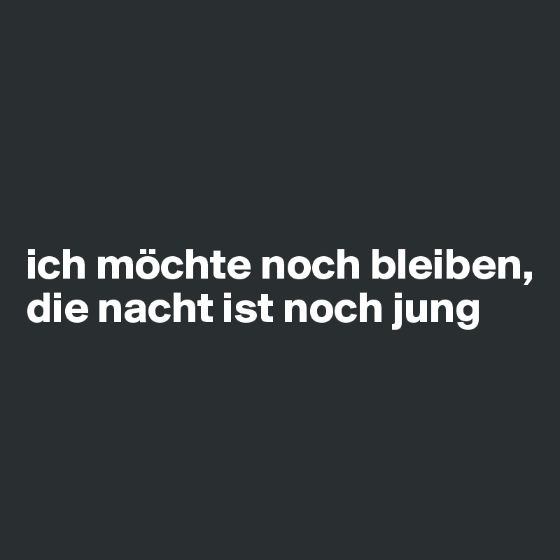 




ich möchte noch bleiben, 
die nacht ist noch jung



