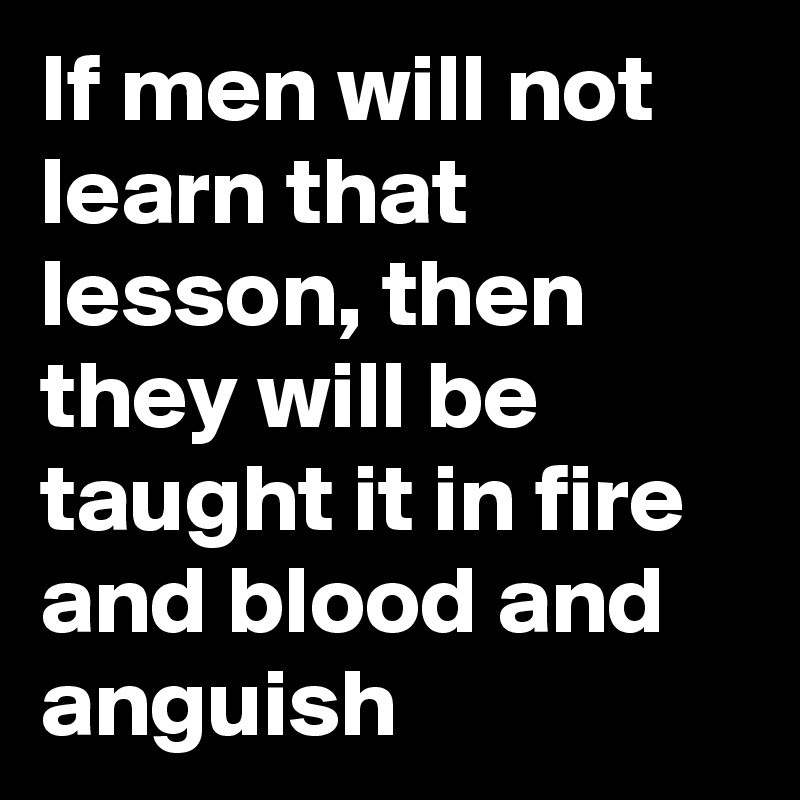 If men will not learn that lesson, then they will be taught it in fire and blood and anguish