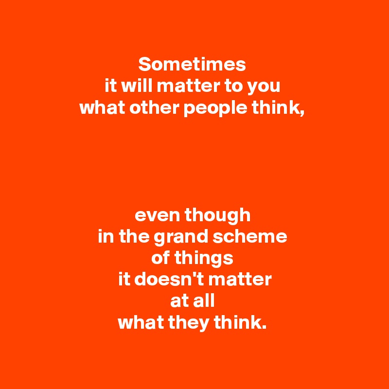 
Sometimes
it will matter to you
what other people think,




even though
in the grand scheme
of things
 it doesn't matter
at all
what they think.

