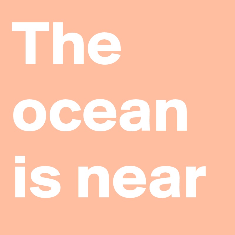 The ocean is near