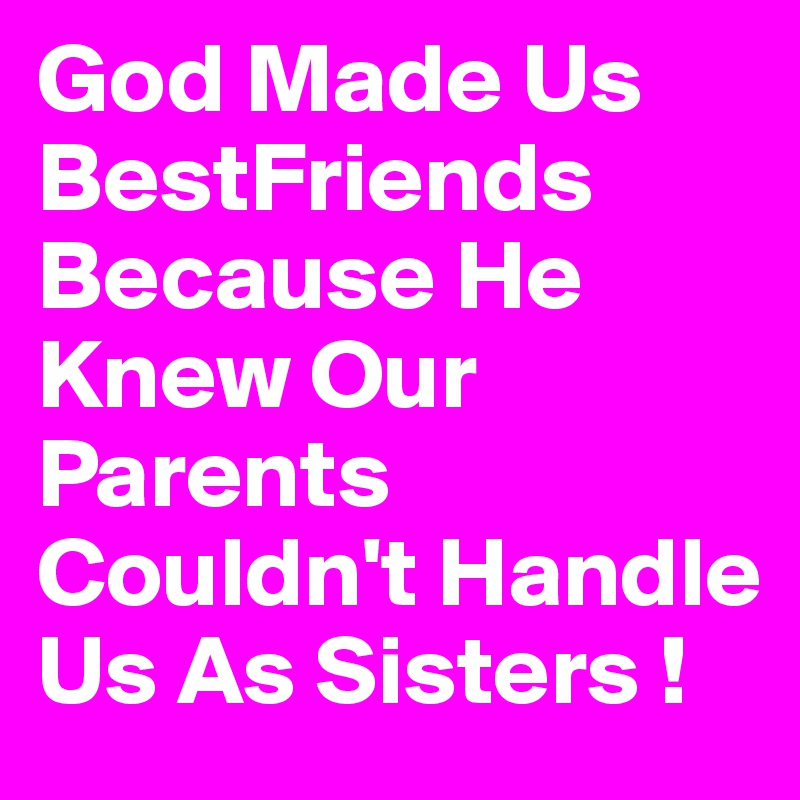 God Made Us BestFriends Because He Knew Our Parents Couldn't Handle Us As Sisters !