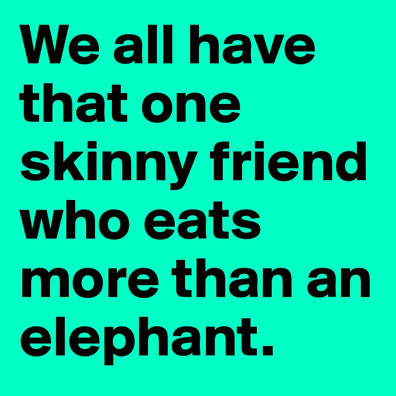 We all have that one skinny friend who eats more than an elephant.