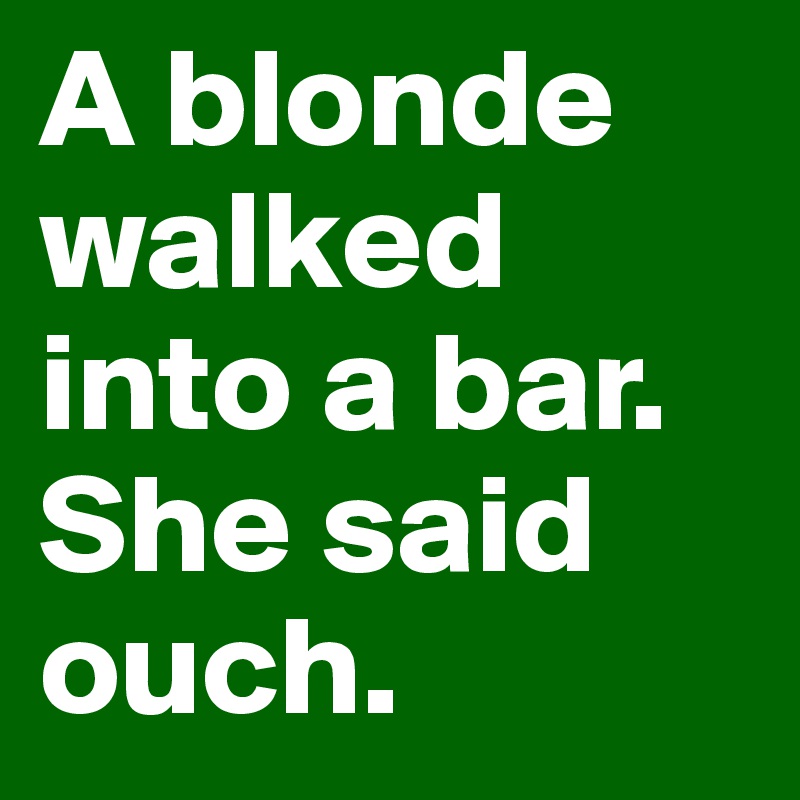 A blonde walked into a bar. She said ouch.