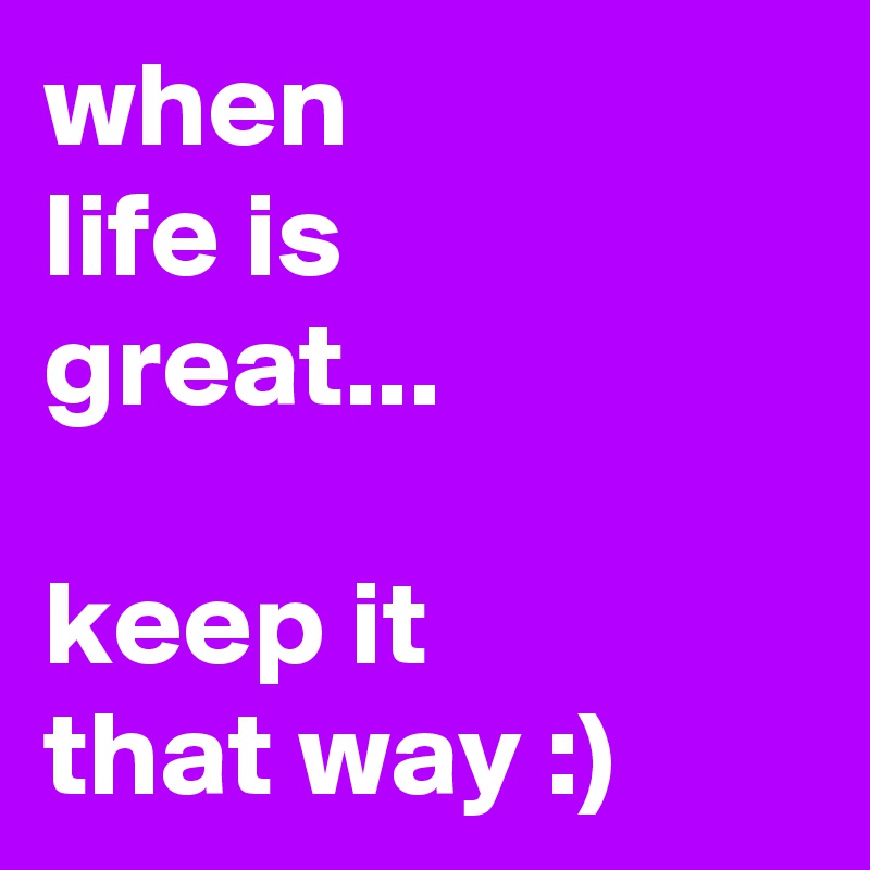 when
life is
great...

keep it
that way :)