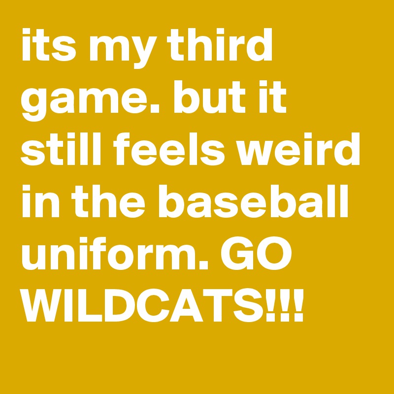 its my third game. but it still feels weird in the baseball uniform. GO WILDCATS!!!