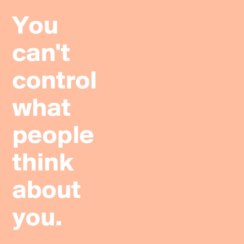 You 
can't 
control 
what 
people 
think 
about 
you.