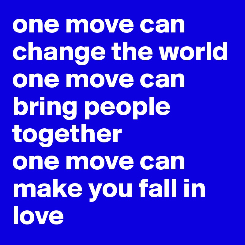 one move can change the world 
one move can bring people together 
one move can make you fall in love 