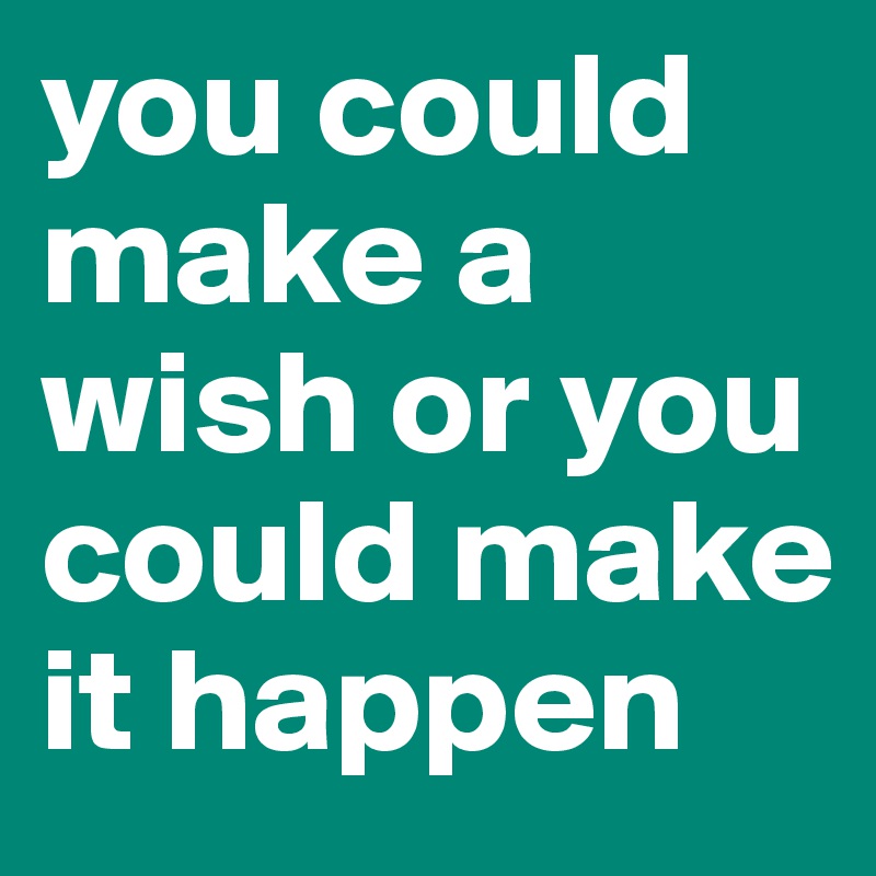 you could make a wish or you could make it happen