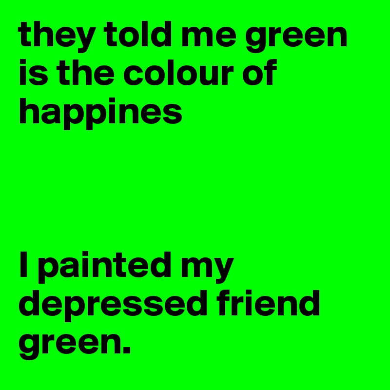 they told me green is the colour of happines



I painted my depressed friend green. 